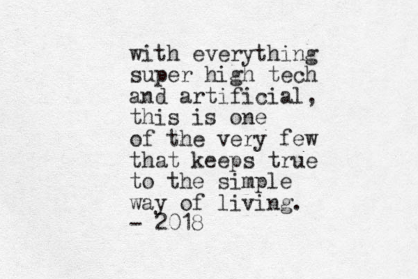 with everything super high tech and artificial, this is one of the very few that keeps true to the simple way of living. - 2018