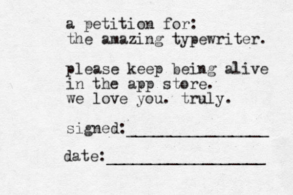 a petition for: the amazing typewriter. please keep being alive in the app store. we love you. truly. signed:________________ date:__________________ 
