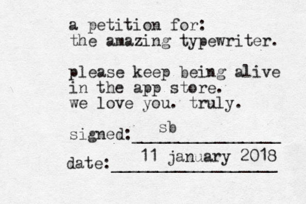 a petition for: the amazing typewriter. please keep being alive in the app store. we love you. truly. signed:________________ date:__________________ sb 11 january 2018 