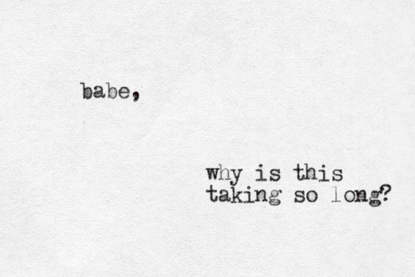 babe, why is this taking so long? 