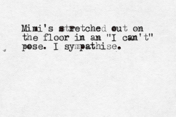 Mimi's stretched out on the floor in an "I can't" pose. I sympathise.