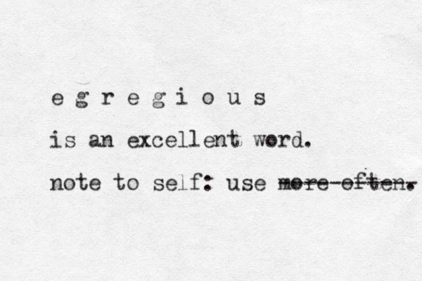 e g r e g i o u s is an excellent word. note to self: use more often. ----------- 