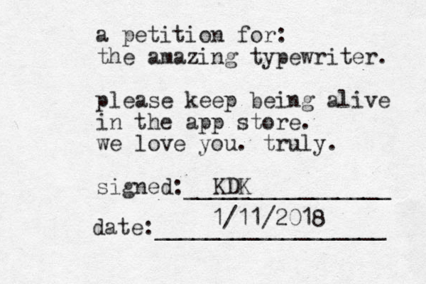 a petition for: the amazing typewriter. please keep being alive in the app store. we love you. truly. signed:________________ date:__________________ KDK 1/11/2018