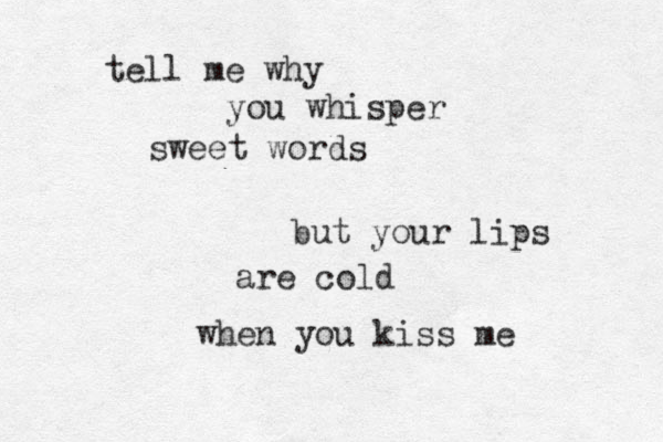 tell me why you whisper sweet words but your lips are cold when you kiss me