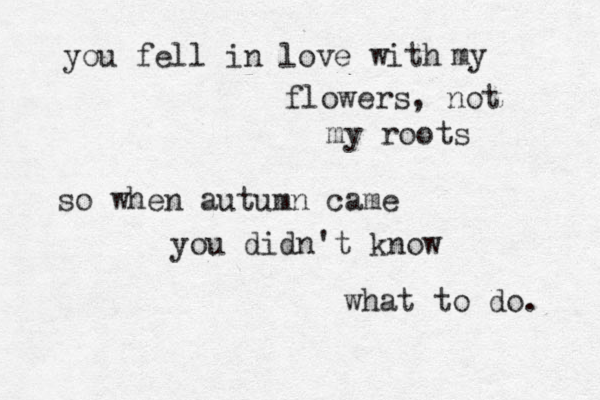 you fell in love with my flowers, not my roots so when autumn came you didn't know what to do. 