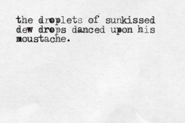 the droplets of sunkissed dew drops danced upon his moustache.