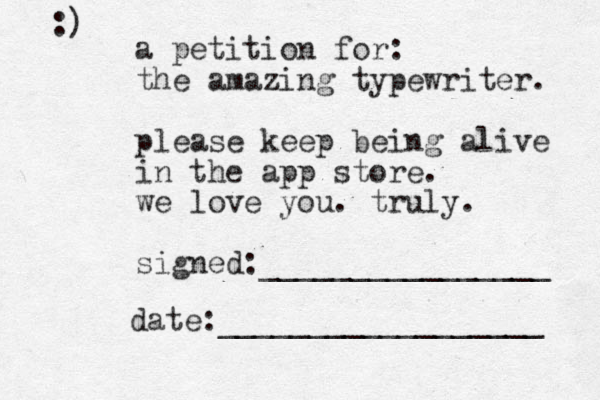 a petition for: the amazing typewriter. please keep being alive in the app store. we love you. truly. signed:________________ date:__________________ :) 