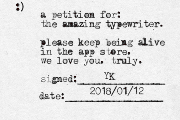a petition for: the amazing typewriter. please keep being alive in the app store. we love you. truly. signed:________________ date:__________________ :) YK 2018/01/12 