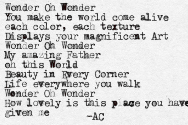 Wonder Oh Wonder You make the world come alive each color , each texture Displays your magnificent Art Wonder Oh Wonder My amazing Father oh this World Beauty in Every Corner Life everywhere you walk Wonder Oh Wonder How lovely is this plav c ce you have e given me -AC 