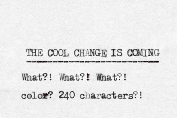 THE COOL CHANGE IS COMING ------------------------- What?! What?! What?! color? 240 characters?! 