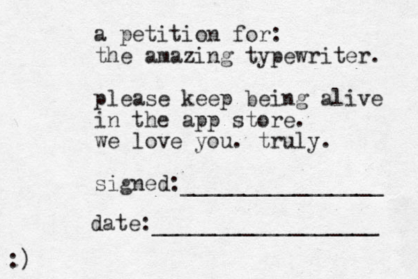 a petition for: the amazing typewriter. please keep being alive in the app store. we love you. truly. signed:________________ date:__________________ :)