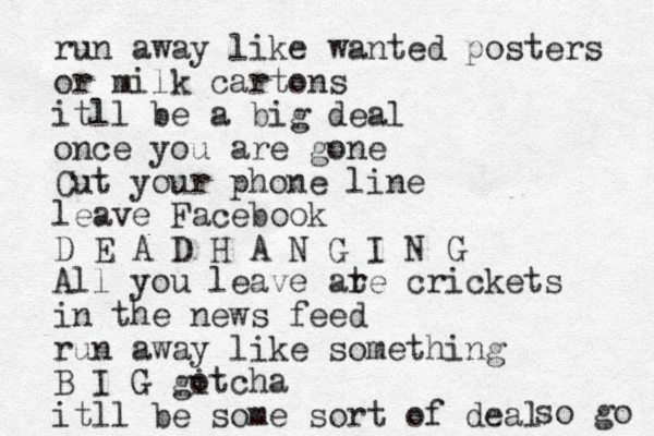 run away like wanted posters or milk cartons itll be a big deal once you are gone Cut your phone line leave Facebook D E A D H A N G I N G All you leave ate r crickets in the news feed run away like something B I G gitcha o itll be some sort of deal so go 