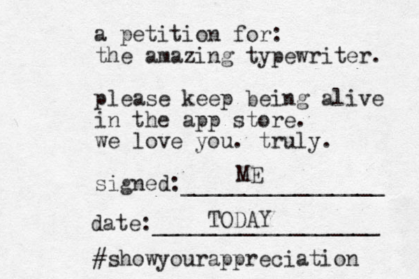 a petition for: the amazing typewriter. please keep being alive in the app store. we love you. truly. signed:________________ date:__________________ #showyourappreciation ME TODAY