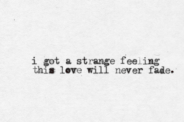 i got a strange feeling this love will never fade. 