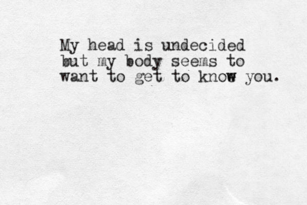 My head is undecided but my body seems to want to get to knoe w w you. 