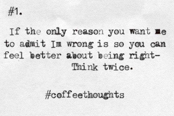 #1. If the only reason you want me to admit Im wrong is so you can feel better about being right- Think twice. #coffeethoughts 