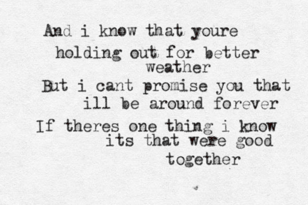 And i know that youre holding out for better weather But i cant promise you that ill be around forever If theres one thing i know its that were good together 