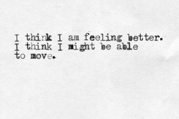 I think I am feeling better. I think I might be able to move.