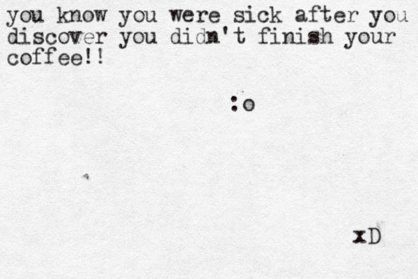 you know you were sick after you discover you didn't finish your coffee!! :o xD 