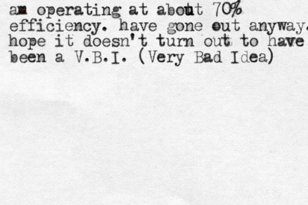 am operating at abot ut u 70% efficiency. have gone out anyway. hope it doesn't turn out to have been a V.B.I. (Very Bad Idea) % 