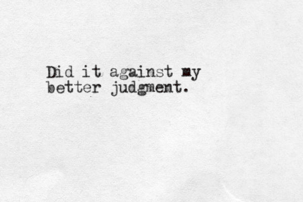 Did it against my better judgment.