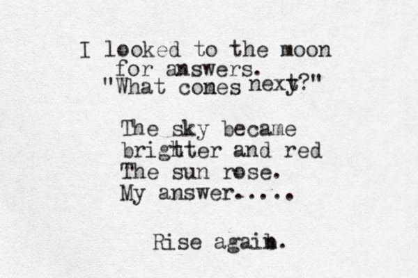 I looked to the moon for answers. "What cones m nexy t?" The sky became brigt hter and red The sun rose. My answer..... Rise agaib n. 