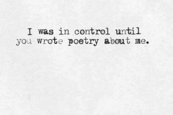 I was in control until you wrote poetry about me. 