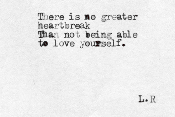 There is no greater heartbreak Than not being able to love yourself. L.R 