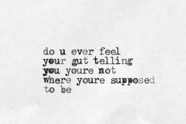 do u ever feel your gut telling you youre not where youre supposed to be