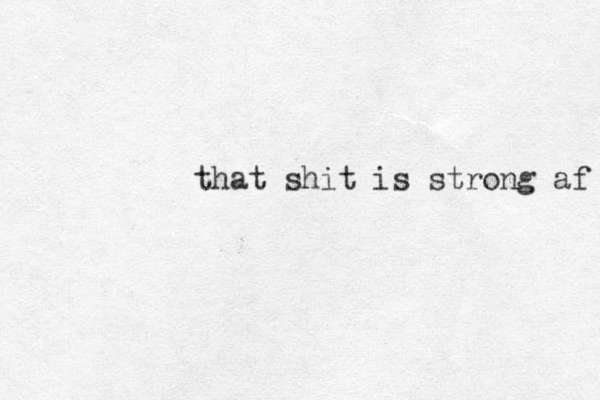 that shit is strong af 