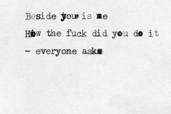 Beside t you y y is me Hi o o i o ow the fuck did you do it - everyone asks , , 