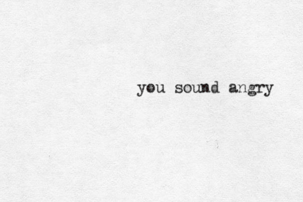you sound angry 