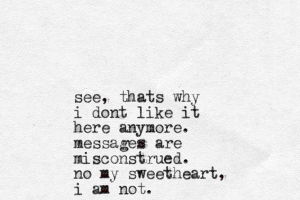 see, thats why i dont like it here anymore. messages are misconstrued. no my sweetheart, i am not.