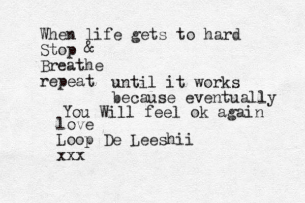When life gets to hard Stop Breathe repeat until it works because eventually You Will feel ok again & love Loop De Leeshii xxx