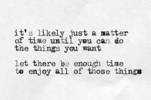 it's likely just a matter of time until you can do the things you want let there be enough time to enjoy all of those things 