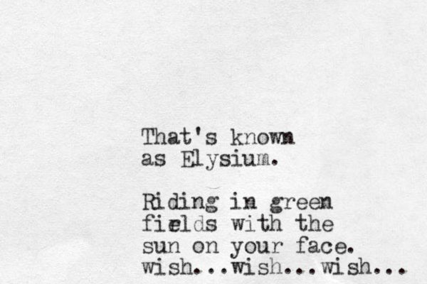 That's known as Elysium. Riding in green fir elds with the sun on your face. wish...wish...wish... 