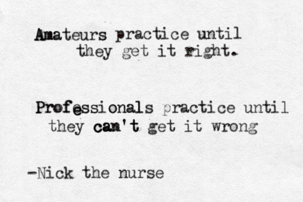 A Am m ma ateurs s practice until they get it right. Profe e e e f f o r P ss ssio on na al ls practice until they can't get it wrong c ca an't -Nick the nurse