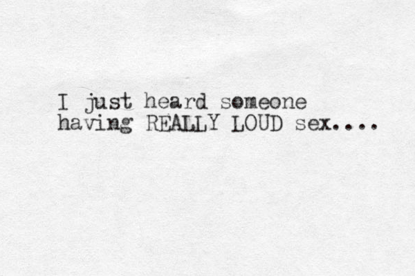 I just heard someone having REALLY LOUD sex.... 