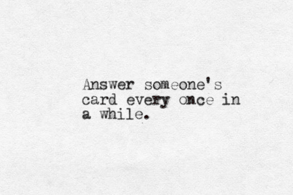 Answer someone's card every once in a while.