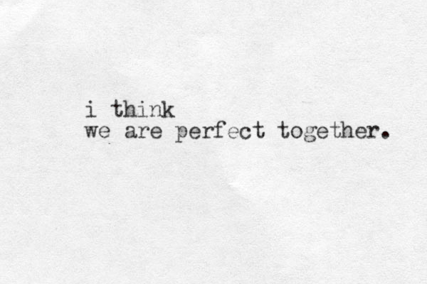i think we are perfect together. 