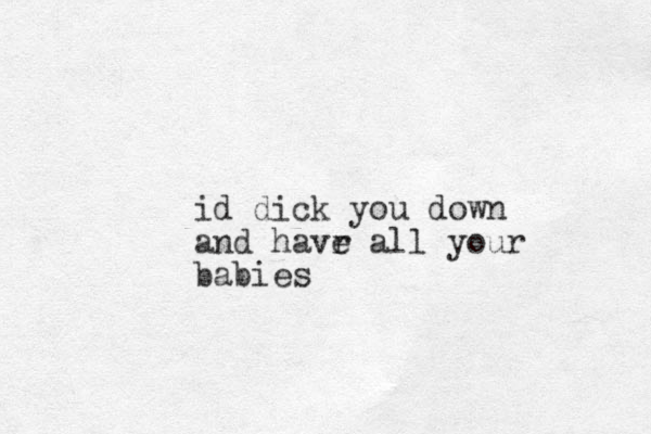 id dick you down and havr e all your babies 