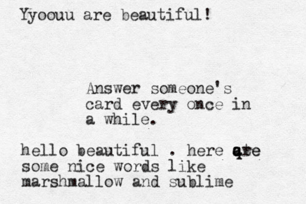 Answer someone's card every once in a while. hello beautiful . here qte q a are some nice words like marshmallow and sublime Yyoouu are beautiful!