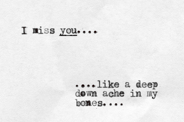 I miss you ___.... ....like a deep down ache in my bones....