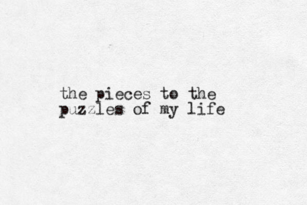the pieces to the puzzles of my life