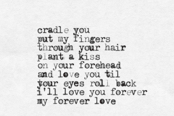 cradle you put my fingers through your hair plant a kiss on your forehead and love you til t your eyes roll back i'll love you forever my forever love