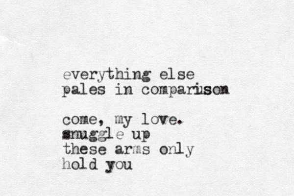 everything else pales in comparuson is come , my love. snuggle up these arms only hold you
