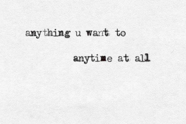 anything u want to anytime at all 