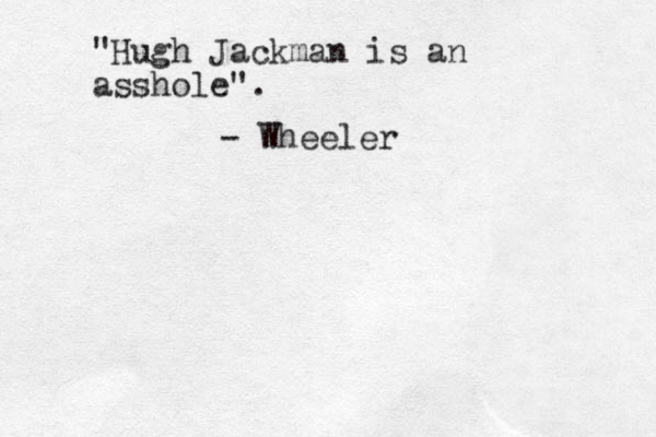 "Hugh Jackman is an asshole". - Wheeler