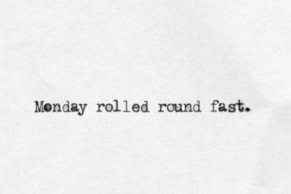 Monday rolled round fast. 