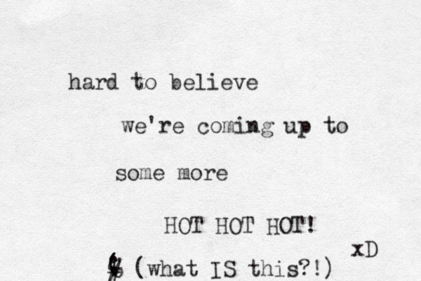 hard to believe we're coming up to some more HOT HOT HOT! xD ; ( ( ( % # (what IS this?!) 